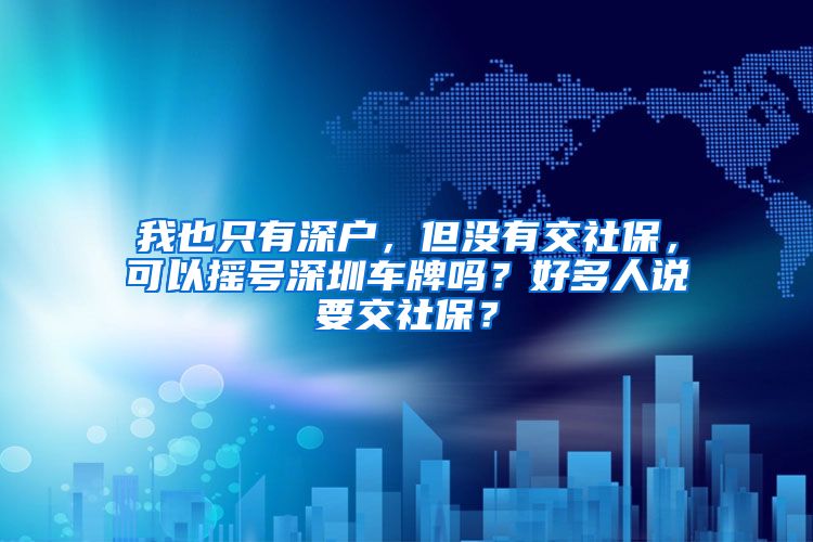 我也只有深户，但没有交社保，可以摇号深圳车牌吗？好多人说要交社保？