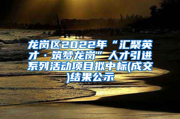 龙岗区2022年“汇聚英才·筑梦龙岗”人才引进系列活动项目拟中标(成交)结果公示