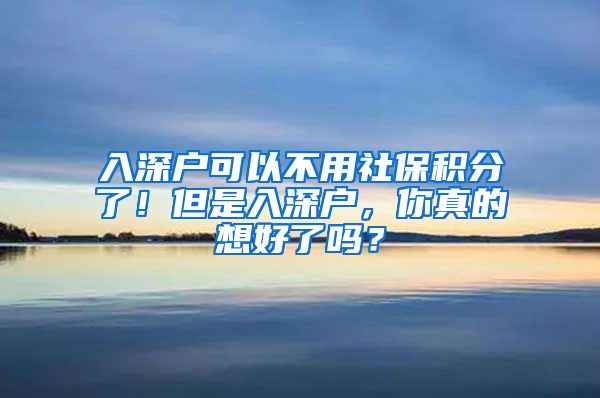 入深户可以不用社保积分了！但是入深户，你真的想好了吗？