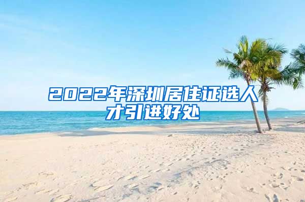 2022年深圳居住证选人才引进好处