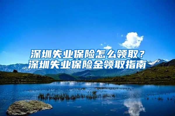 深圳失业保险怎么领取？深圳失业保险金领取指南