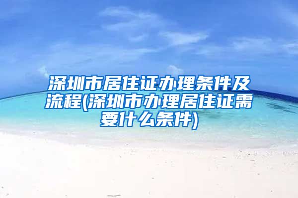 深圳市居住证办理条件及流程(深圳市办理居住证需要什么条件)