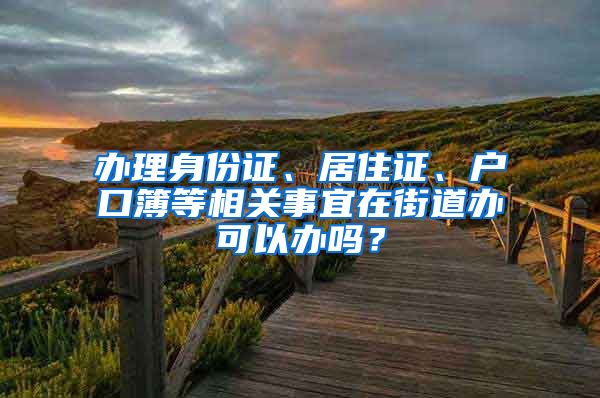 办理身份证、居住证、户口簿等相关事宜在街道办可以办吗？