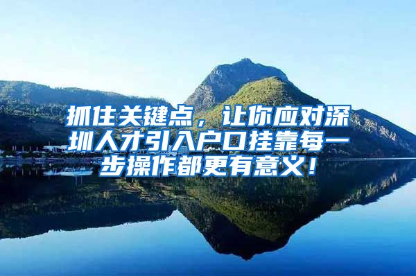 抓住关键点，让你应对深圳人才引入户口挂靠每一步操作都更有意义！