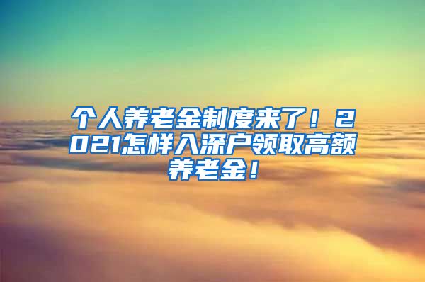 个人养老金制度来了！2021怎样入深户领取高额养老金！