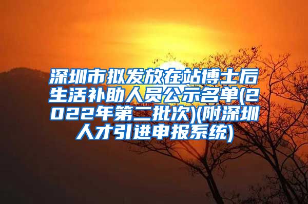 深圳市拟发放在站博士后生活补助人员公示名单(2022年第二批次)(附深圳人才引进申报系统)