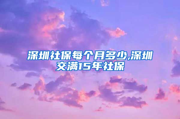 深圳社保每个月多少,深圳交满15年社保