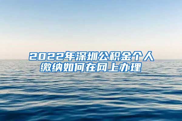 2022年深圳公积金个人缴纳如何在网上办理