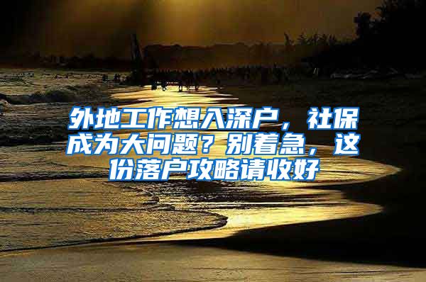 外地工作想入深户，社保成为大问题？别着急，这份落户攻略请收好