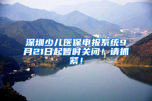 深圳少儿医保申报系统9月21日起暂时关闭！请抓紧！