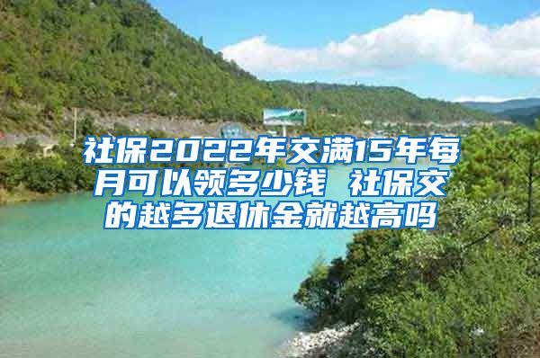 社保2022年交满15年每月可以领多少钱 社保交的越多退休金就越高吗