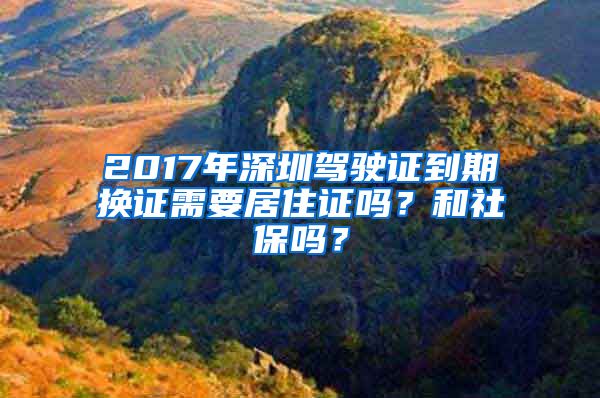 2017年深圳驾驶证到期换证需要居住证吗？和社保吗？