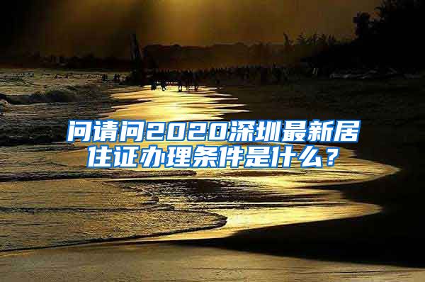 问请问2020深圳最新居住证办理条件是什么？