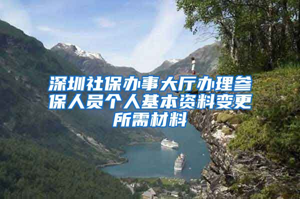 深圳社保办事大厅办理参保人员个人基本资料变更所需材料