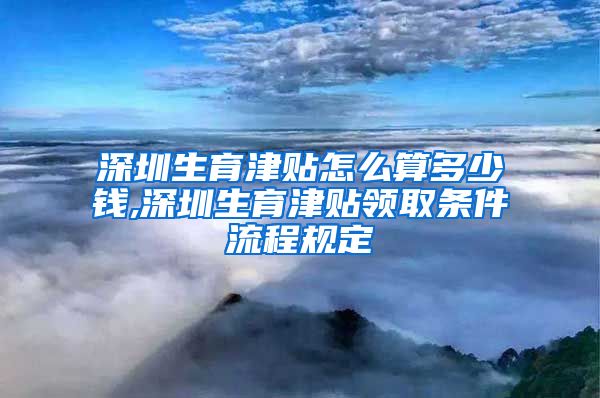 深圳生育津贴怎么算多少钱,深圳生育津贴领取条件流程规定