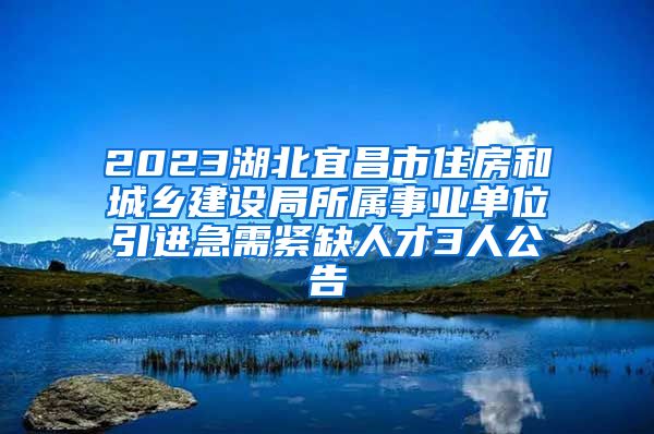 2023湖北宜昌市住房和城乡建设局所属事业单位引进急需紧缺人才3人公告