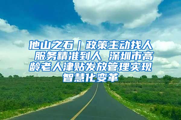 他山之石｜政策主动找人 服务精准到人 深圳市高龄老人津贴发放管理实现智慧化变革