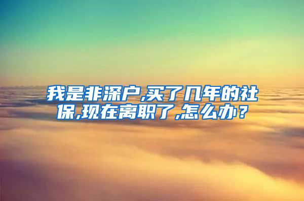 我是非深户,买了几年的社保,现在离职了,怎么办？