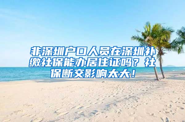 非深圳户口人员在深圳补缴社保能办居住证吗？社保断交影响太大！