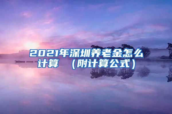 2021年深圳养老金怎么计算 （附计算公式）