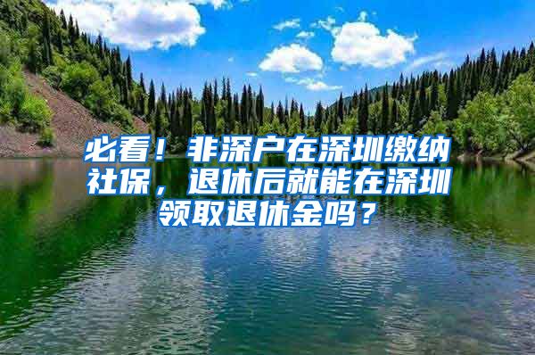 必看！非深户在深圳缴纳社保，退休后就能在深圳领取退休金吗？