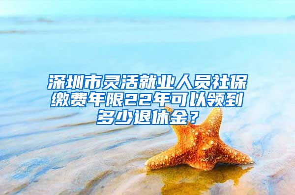 深圳市灵活就业人员社保缴费年限22年可以领到多少退休金？