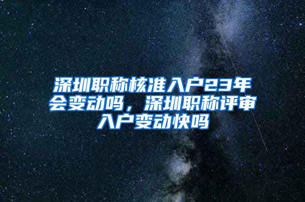 深圳职称核准入户23年会变动吗，深圳职称评审入户变动快吗