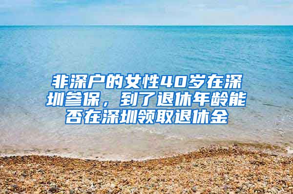 非深户的女性40岁在深圳参保，到了退休年龄能否在深圳领取退休金