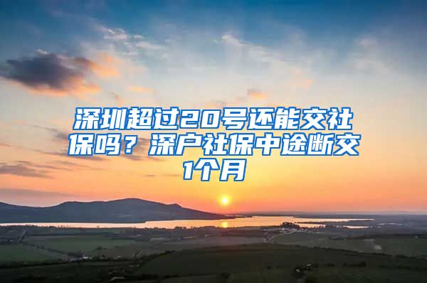 深圳超过20号还能交社保吗？深户社保中途断交1个月