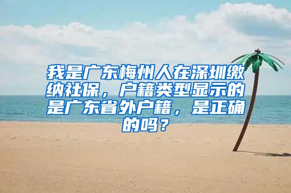 我是广东梅州人在深圳缴纳社保，户籍类型显示的是广东省外户籍，是正确的吗？