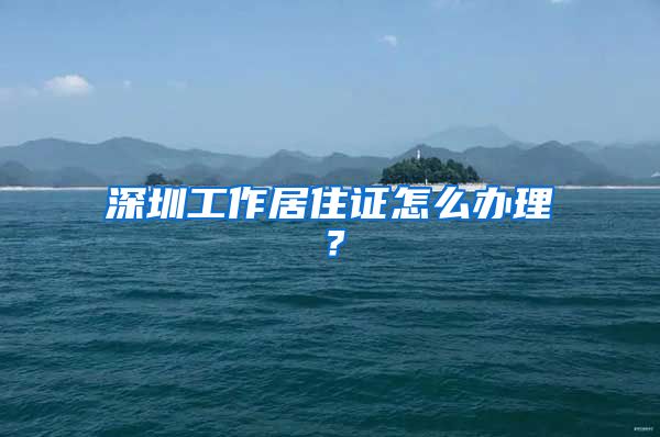 深圳工作居住证怎么办理？