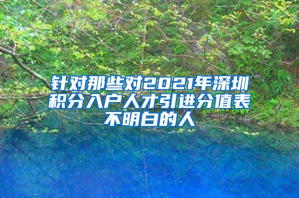 针对那些对2021年深圳积分入户人才引进分值表不明白的人