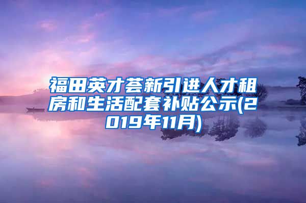 福田英才荟新引进人才租房和生活配套补贴公示(2019年11月)