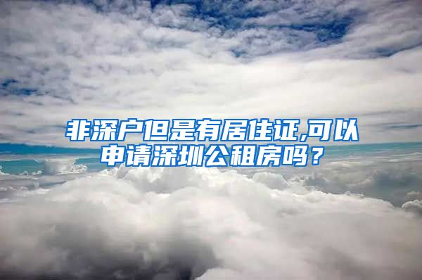 非深户但是有居住证,可以申请深圳公租房吗？