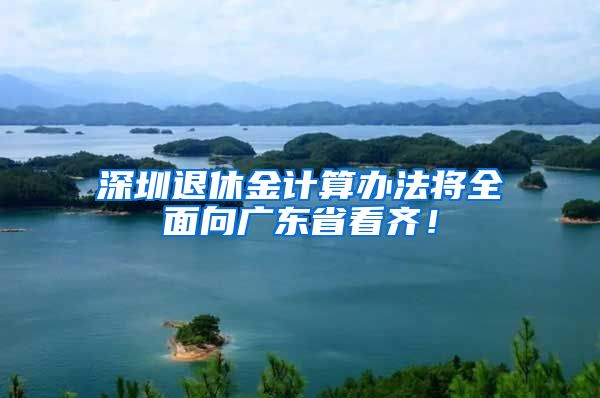 深圳退休金计算办法将全面向广东省看齐！