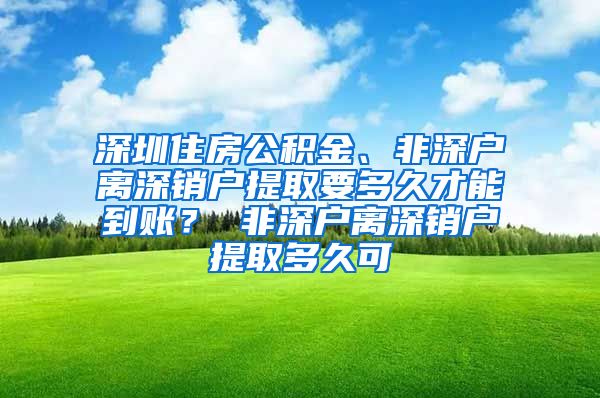 深圳住房公积金、非深户离深销户提取要多久才能到账？ 非深户离深销户提取多久可