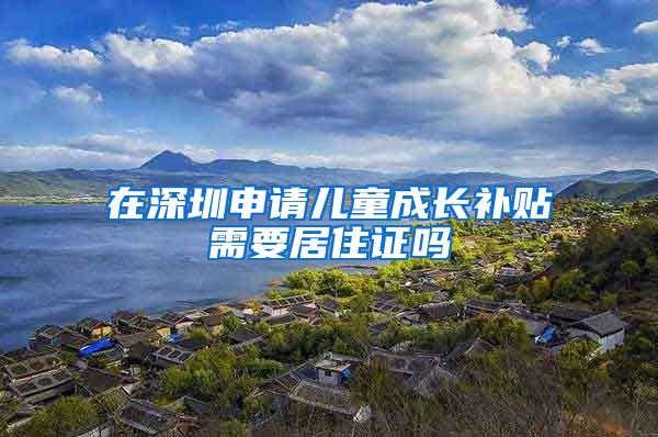 在深圳申请儿童成长补贴需要居住证吗