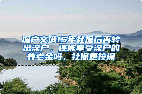 深户交满15年社保后再转出深户，还能享受深户的养老金吗，社保是按深