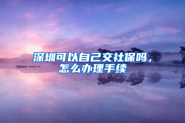 深圳可以自己交社保吗，怎么办理手续