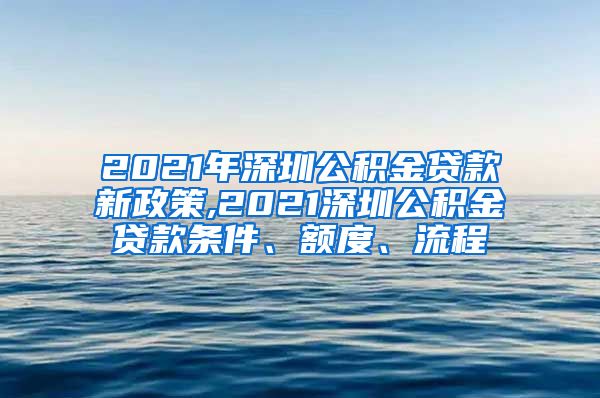 2021年深圳公积金贷款新政策,2021深圳公积金贷款条件、额度、流程