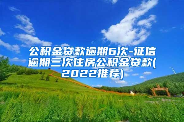 公积金贷款逾期6次-征信逾期三次住房公积金贷款(2022推荐)