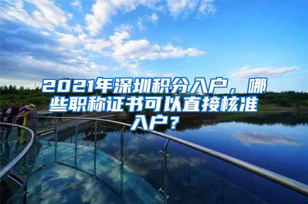 2021年深圳积分入户，哪些职称证书可以直接核准入户？