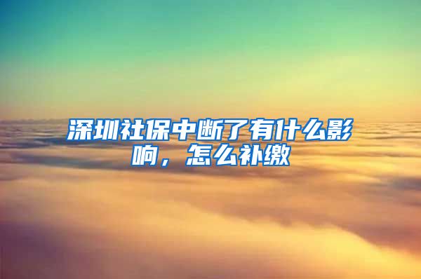 深圳社保中断了有什么影响，怎么补缴