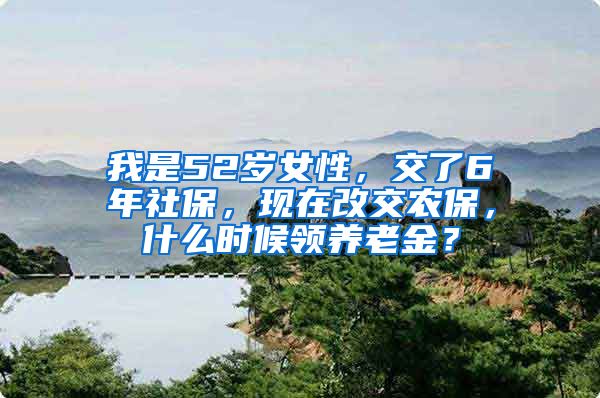 我是52岁女性，交了6年社保，现在改交农保，什么时候领养老金？