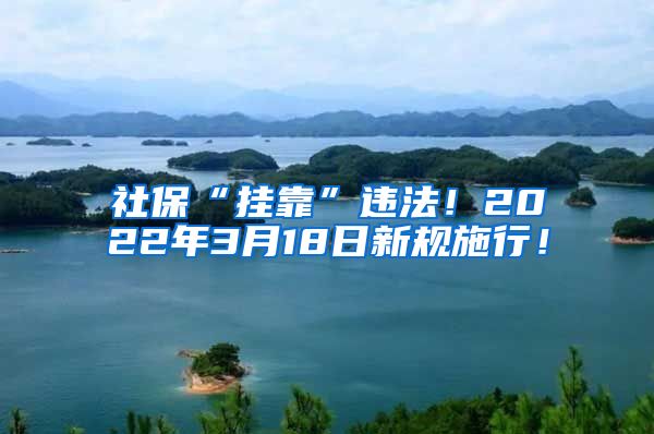 社保“挂靠”违法！2022年3月18日新规施行！