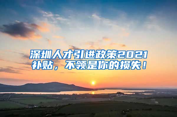 深圳人才引进政策2021补贴，不领是你的损失！