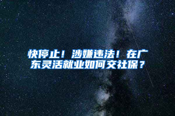 快停止！涉嫌违法！在广东灵活就业如何交社保？