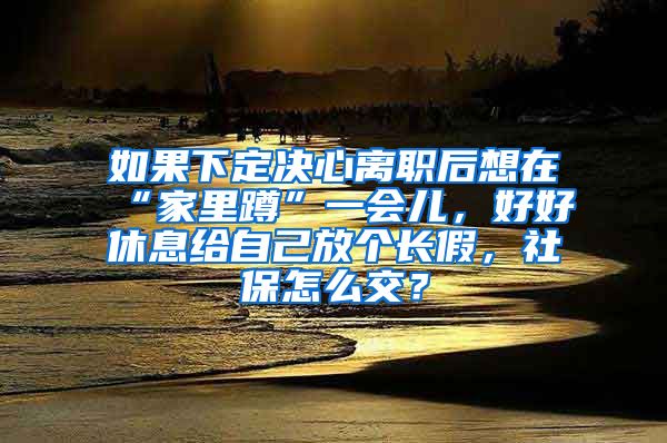 如果下定决心离职后想在“家里蹲”一会儿，好好休息给自己放个长假，社保怎么交？