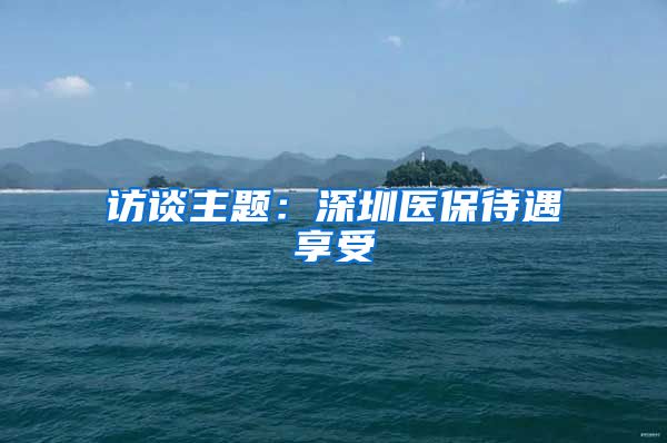 访谈主题：深圳医保待遇享受