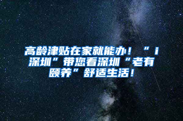 高龄津贴在家就能办！“ｉ深圳”带您看深圳“老有颐养”舒适生活！